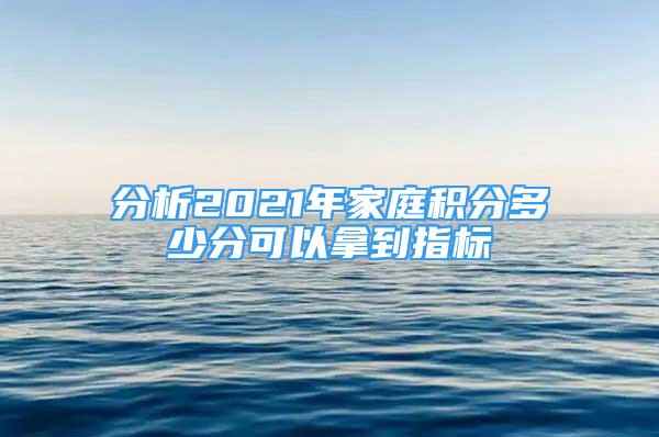 分析2021年家庭積分多少分可以拿到指標(biāo)