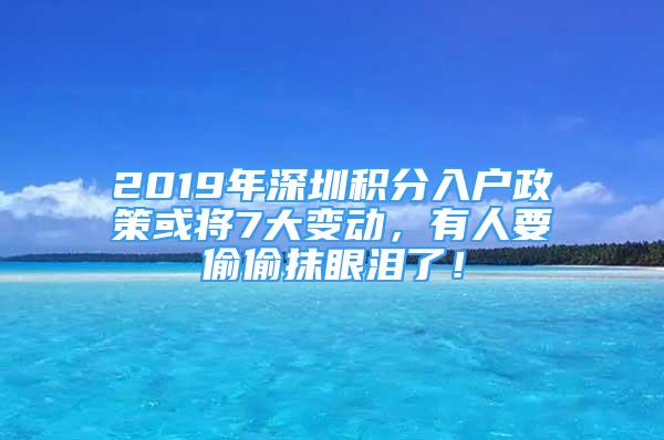 2019年深圳積分入戶政策或將7大變動，有人要偷偷抹眼淚了！