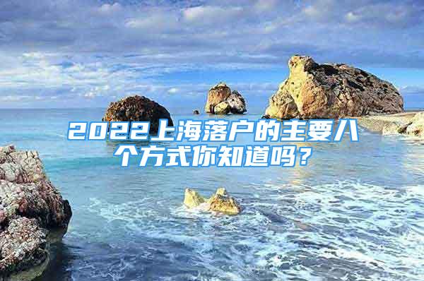 2022上海落戶(hù)的主要八個(gè)方式你知道嗎？