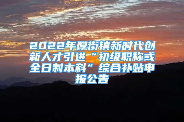 2022年厚街鎮(zhèn)新時代創(chuàng)新人才引進“初級職稱或全日制本科”綜合補貼申報公告