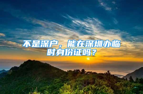 不是深戶，能在深圳辦臨時(shí)身份證嗎？