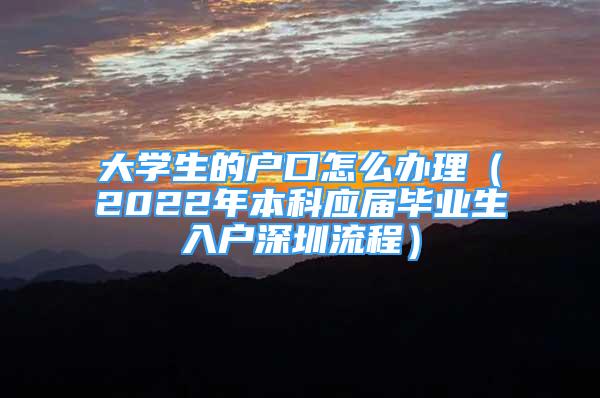 大學(xué)生的戶口怎么辦理（2022年本科應(yīng)屆畢業(yè)生入戶深圳流程）