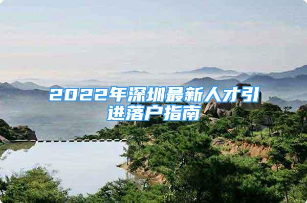 2022年深圳最新人才引進(jìn)落戶(hù)指南