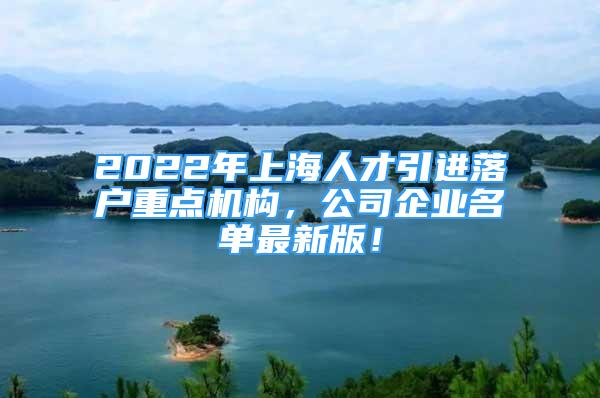 2022年上海人才引進(jìn)落戶重點(diǎn)機(jī)構(gòu)，公司企業(yè)名單最新版！