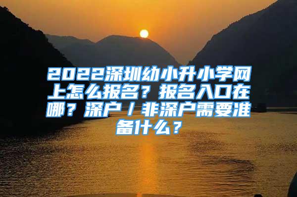 2022深圳幼小升小學(xué)網(wǎng)上怎么報名？報名入口在哪？深戶／非深戶需要準(zhǔn)備什么？