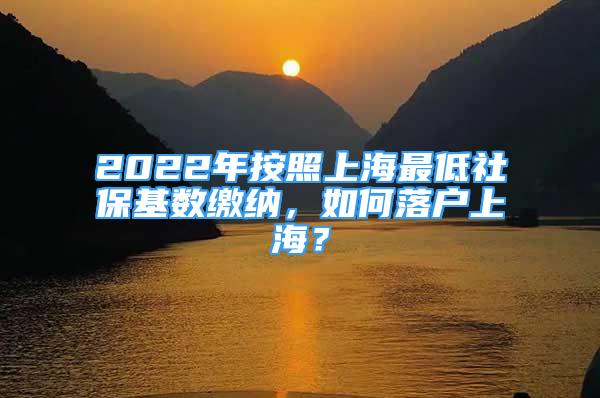 2022年按照上海最低社?；鶖?shù)繳納，如何落戶上海？