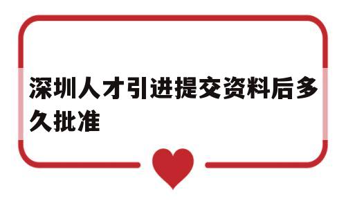 深圳人才引進提交資料后多久批準(zhǔn)(深圳人才引進已審批同意下步怎么操作) 深圳核準(zhǔn)入戶