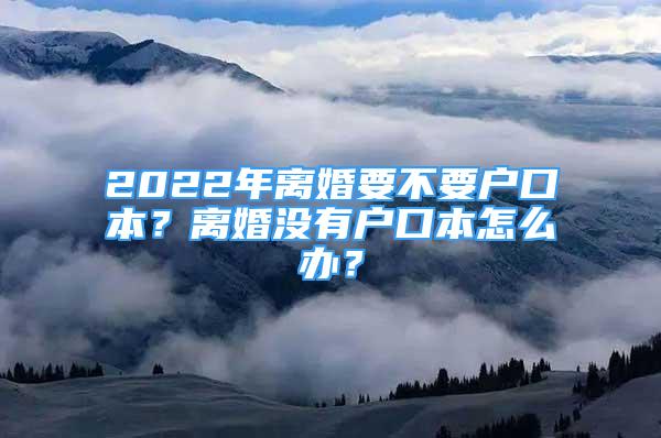 2022年離婚要不要戶口本？離婚沒有戶口本怎么辦？