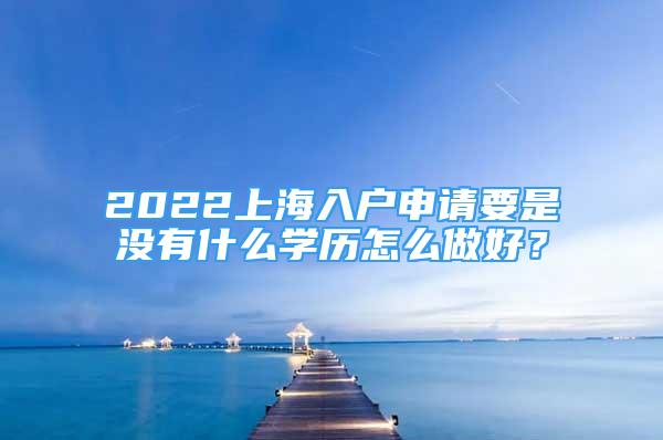 2022上海入戶申請(qǐng)要是沒有什么學(xué)歷怎么做好？