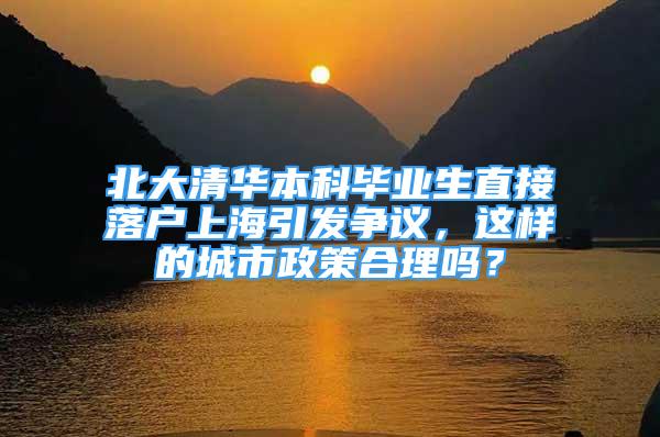 北大清華本科畢業(yè)生直接落戶上海引發(fā)爭(zhēng)議，這樣的城市政策合理嗎？