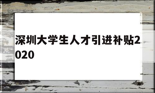 深圳大學(xué)生人才引進(jìn)補(bǔ)貼2020(深圳大學(xué)生人才引進(jìn)補(bǔ)貼2020年) 應(yīng)屆畢業(yè)生入戶深圳