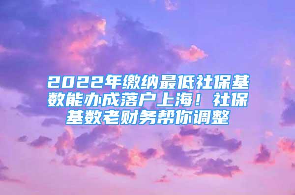 2022年繳納最低社?；鶖?shù)能辦成落戶上海！社?；鶖?shù)老財(cái)務(wù)幫你調(diào)整