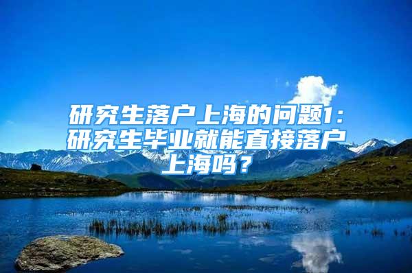 研究生落戶上海的問題1：研究生畢業(yè)就能直接落戶上海嗎？