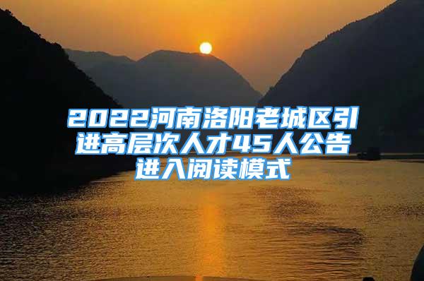 2022河南洛陽(yáng)老城區(qū)引進(jìn)高層次人才45人公告進(jìn)入閱讀模式