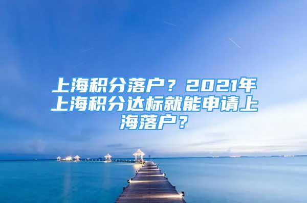 上海積分落戶(hù)？2021年上海積分達(dá)標(biāo)就能申請(qǐng)上海落戶(hù)？