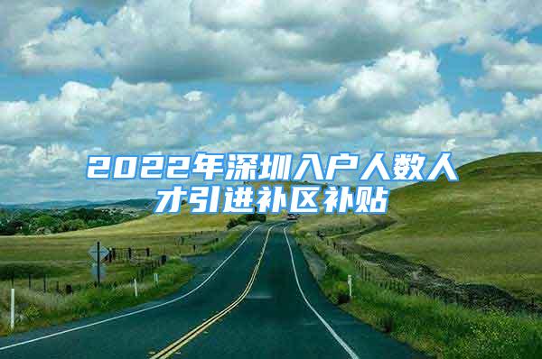 2022年深圳入戶人數(shù)人才引進(jìn)補(bǔ)區(qū)補(bǔ)貼