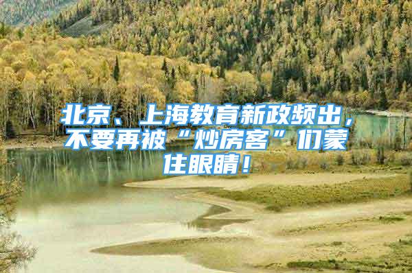 北京、上海教育新政頻出，不要再被“炒房客”們蒙住眼睛！