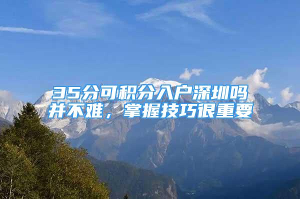 35分可積分入戶深圳嗎并不難，掌握技巧很重要