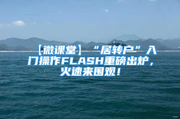 【微課堂】“居轉(zhuǎn)戶”入門操作FLASH重磅出爐，火速來(lái)圍觀！