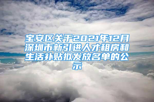 寶安區(qū)關于2021年12月深圳市新引進人才租房和生活補貼擬發(fā)放名單的公示