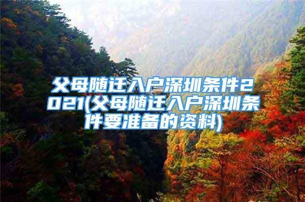 父母隨遷入戶深圳條件2021(父母隨遷入戶深圳條件要準備的資料)