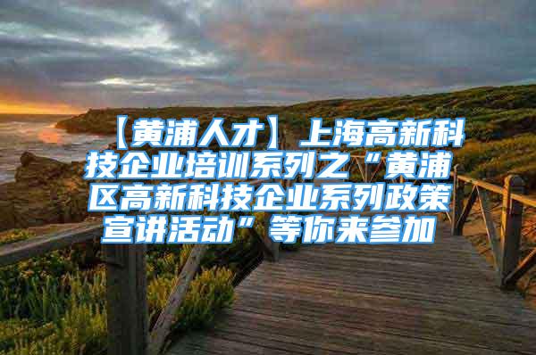 【黃浦人才】上海高新科技企業(yè)培訓(xùn)系列之“黃浦區(qū)高新科技企業(yè)系列政策宣講活動(dòng)”等你來(lái)參加