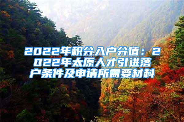 2022年積分入戶(hù)分值：2022年太原人才引進(jìn)落戶(hù)條件及申請(qǐng)所需要材料