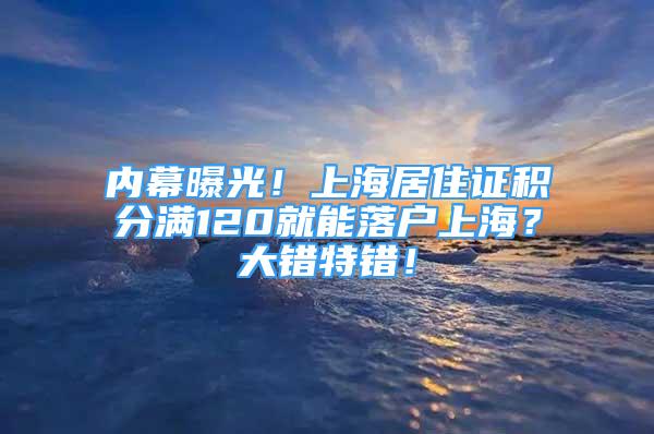 內(nèi)幕曝光！上海居住證積分滿120就能落戶上海？大錯特錯！