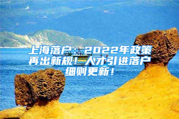 上海落戶：2022年政策再出新規(guī)！人才引進落戶細則更新！