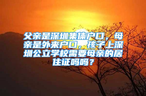 父親是深圳集體戶口，母親是外來戶口，孩子上深圳公立學校需要母親的居住證嗎嗎？