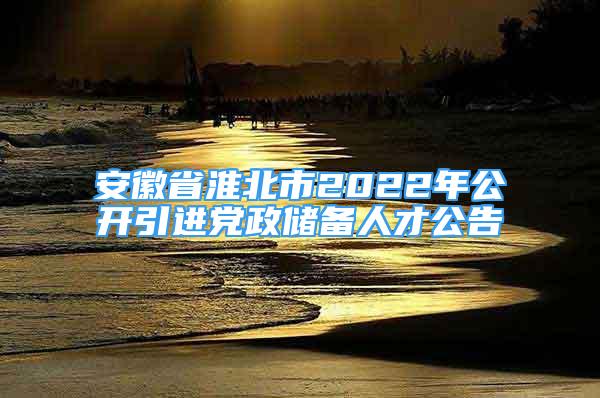 安徽省淮北市2022年公開引進(jìn)黨政儲(chǔ)備人才公告