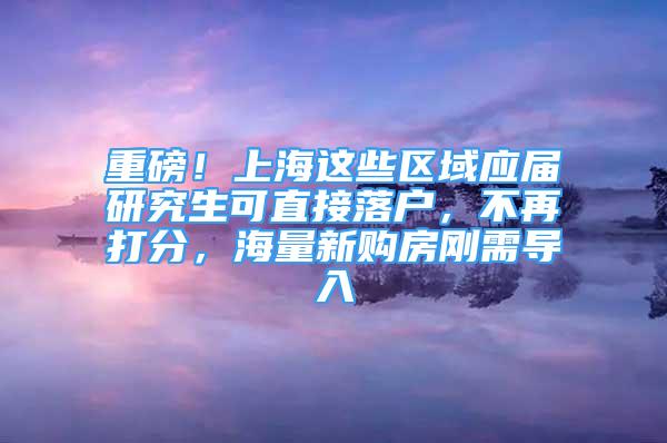 重磅！上海這些區(qū)域應屆研究生可直接落戶，不再打分，海量新購房剛需導入