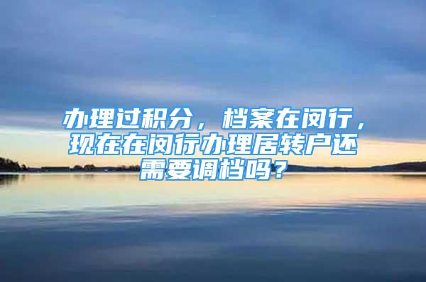 辦理過積分，檔案在閔行，現(xiàn)在在閔行辦理居轉(zhuǎn)戶還需要調(diào)檔嗎？