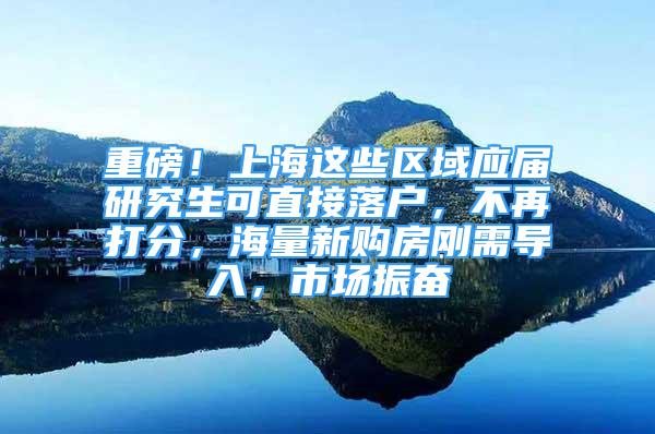 重磅！上海這些區(qū)域應(yīng)屆研究生可直接落戶，不再打分，海量新購房剛需導入，市場振奮