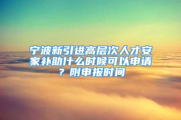 寧波新引進高層次人才安家補助什么時候可以申請？附申報時間