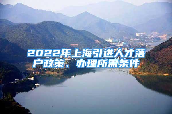 2022年上海引進(jìn)人才落戶政策、辦理所需條件