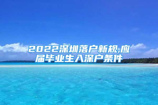 2022深圳落戶新規(guī),應(yīng)屆畢業(yè)生入深戶條件