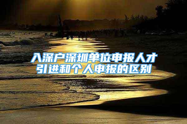 入深戶深圳單位申報人才引進(jìn)和個人申報的區(qū)別