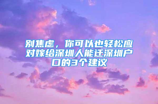 別焦慮，你可以也輕松應(yīng)對(duì)嫁給深圳人能遷深圳戶口的3個(gè)建議