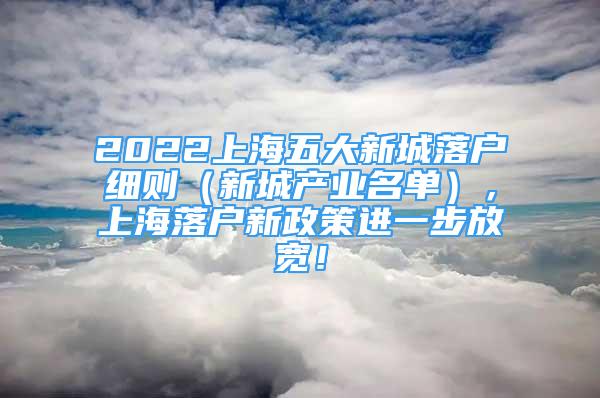 2022上海五大新城落戶細(xì)則（新城產(chǎn)業(yè)名單），上海落戶新政策進(jìn)一步放寬！