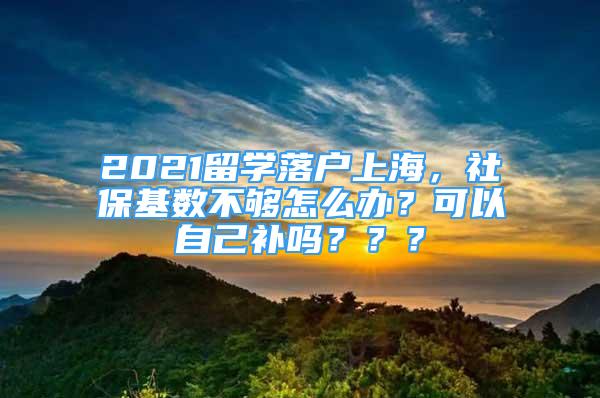 2021留學落戶上海，社?；鶖?shù)不夠怎么辦？可以自己補嗎？？？