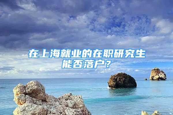 在上海就業(yè)的在職研究生能否落戶？