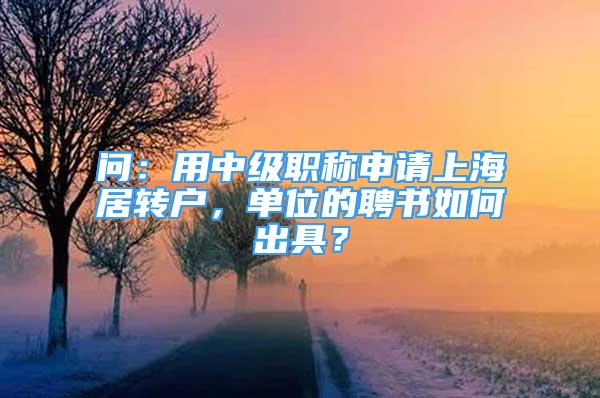 問：用中級職稱申請上海居轉(zhuǎn)戶，單位的聘書如何出具？