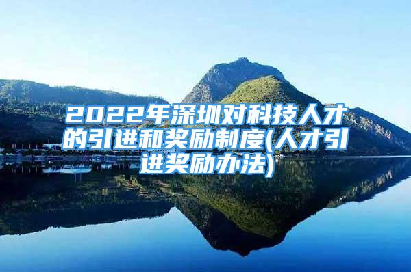 2022年深圳對(duì)科技人才的引進(jìn)和獎(jiǎng)勵(lì)制度(人才引進(jìn)獎(jiǎng)勵(lì)辦法)