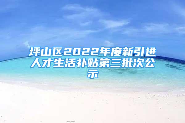 坪山區(qū)2022年度新引進人才生活補貼第三批次公示