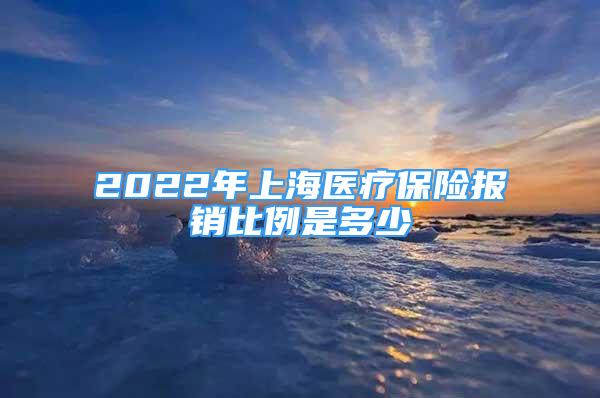 2022年上海醫(yī)療保險報銷比例是多少