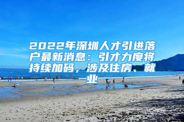 2022年深圳人才引進(jìn)落戶最新消息：引才力度將持續(xù)加碼，涉及住房、就業(yè)