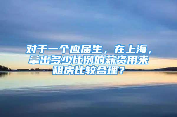 對于一個應(yīng)屆生，在上海，拿出多少比例的薪資用來租房比較合理？