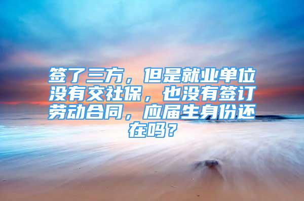 簽了三方，但是就業(yè)單位沒有交社保，也沒有簽訂勞動合同，應(yīng)屆生身份還在嗎？