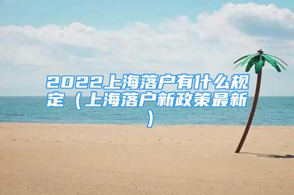 2022上海落戶(hù)有什么規(guī)定（上海落戶(hù)新政策最新）